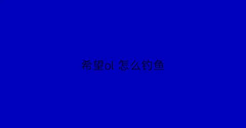 希望ol怎么钓鱼(希望ol新攻略)